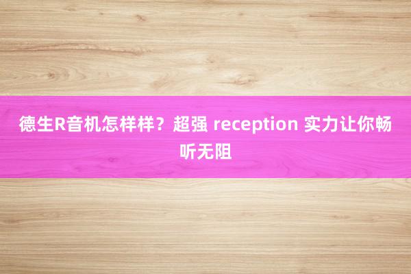 德生R音机怎样样？超强 reception 实力让你畅听无阻