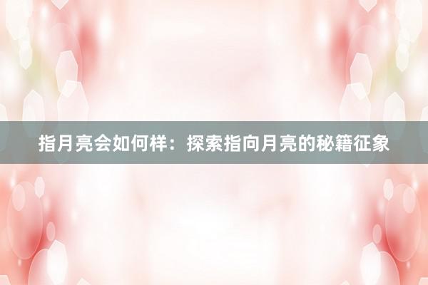 指月亮会如何样：探索指向月亮的秘籍征象