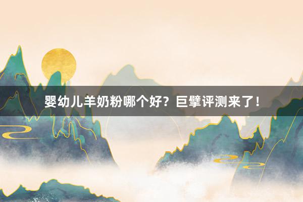 婴幼儿羊奶粉哪个好？巨擘评测来了！