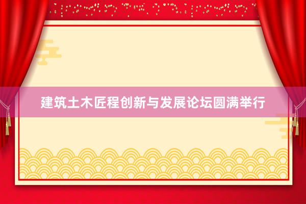 建筑土木匠程创新与发展论坛圆满举行