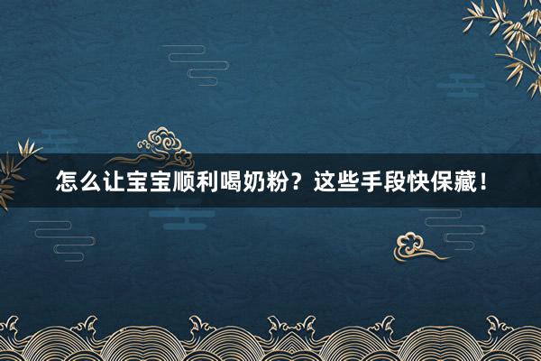 怎么让宝宝顺利喝奶粉？这些手段快保藏！